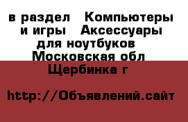  в раздел : Компьютеры и игры » Аксессуары для ноутбуков . Московская обл.,Щербинка г.
